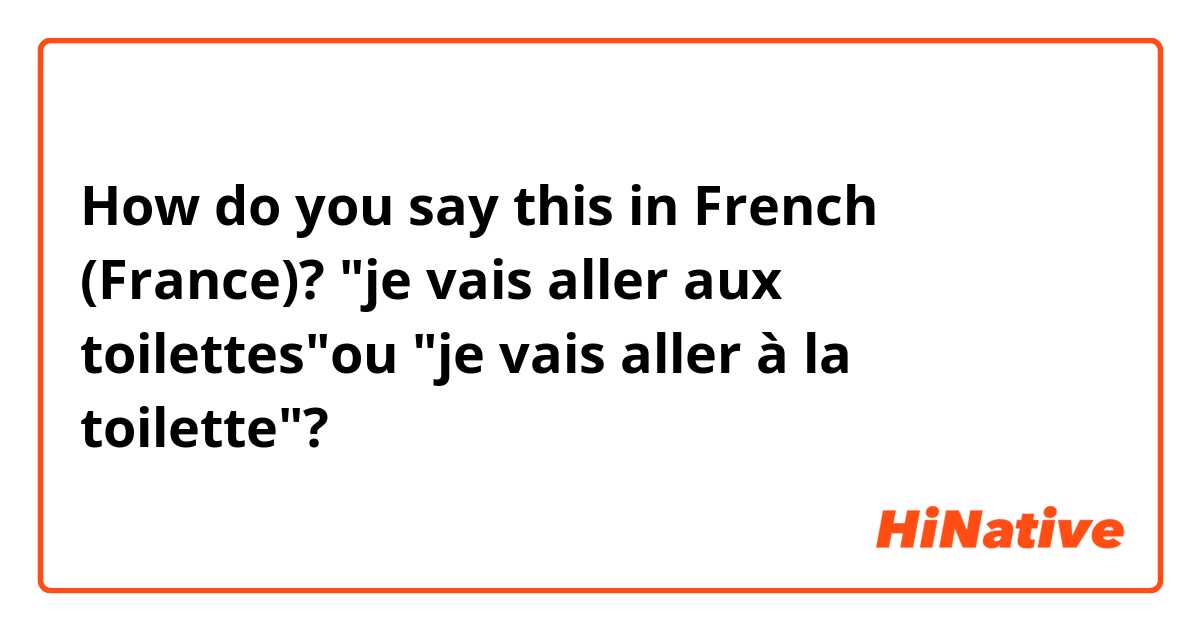 How do you say this in French (France)? "je vais aller aux toilettes"ou "je vais aller à la toilette"? 