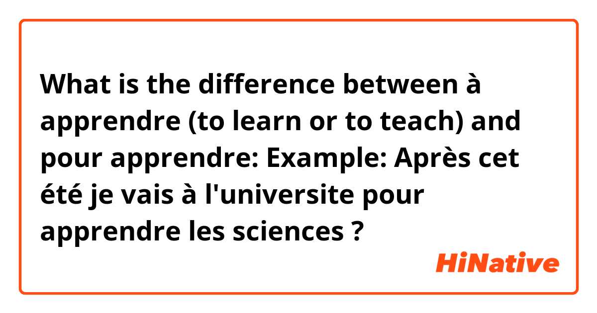 What is the difference between à apprendre (to learn or to teach) and pour apprendre: 
Example: Après cet été je vais à l'universite pour apprendre les sciences ?