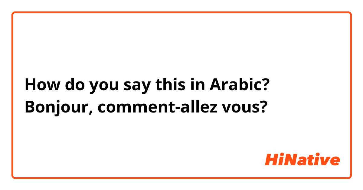 How do you say this in Arabic? Bonjour, comment-allez vous?