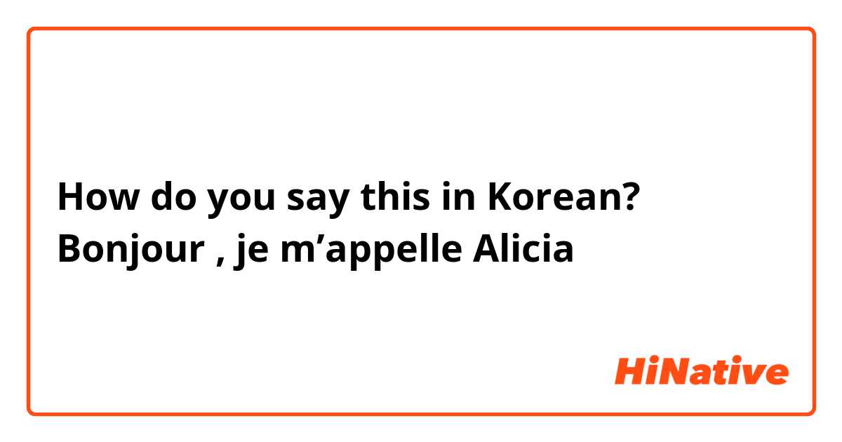 How do you say this in Korean? Bonjour , je m’appelle Alicia 