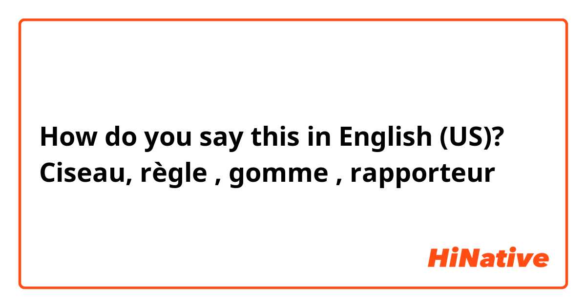 How do you say this in English (US)? Ciseau, règle , gomme , rapporteur 