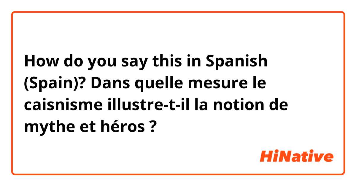 How do you say this in Spanish (Spain)? Dans quelle mesure le caisnisme illustre-t-il la notion de mythe et héros ? 