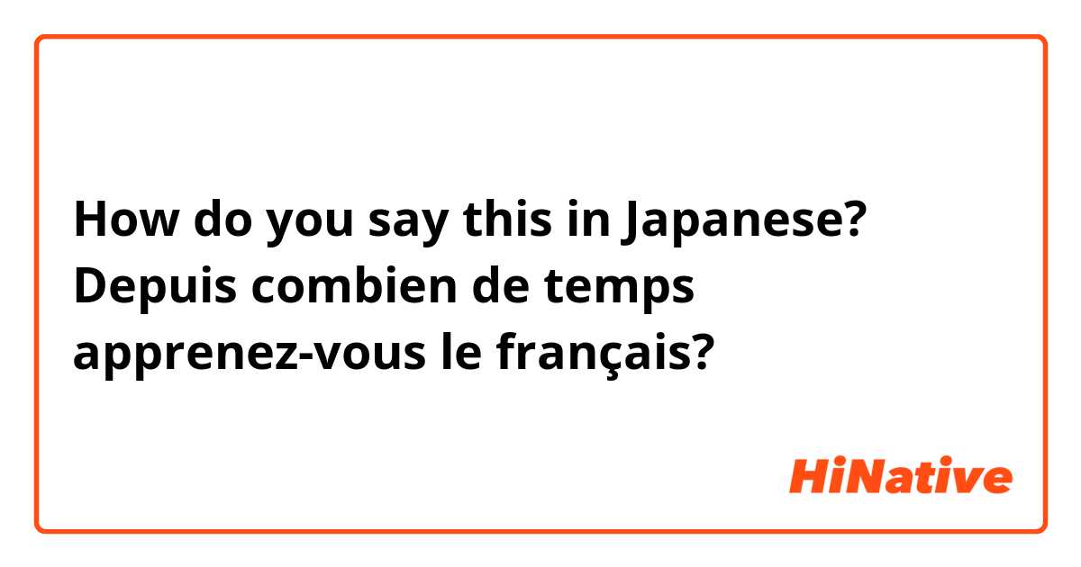 How do you say this in Japanese? Depuis combien de temps apprenez-vous le français?