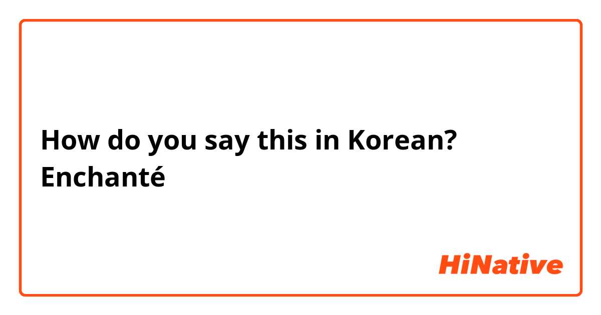 How do you say this in Korean? Enchanté