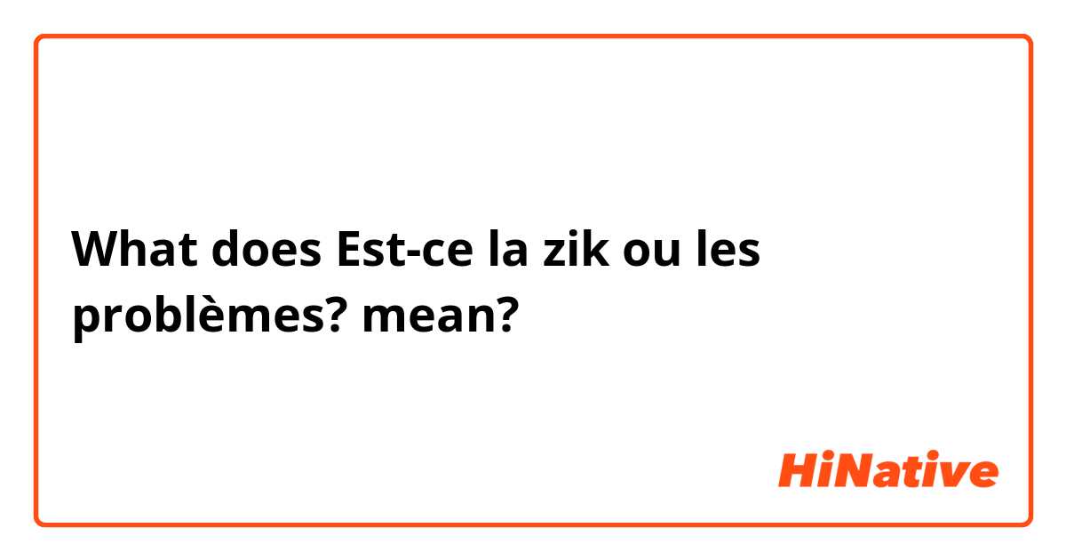 What does Est-ce la zik ou les problèmes? mean?