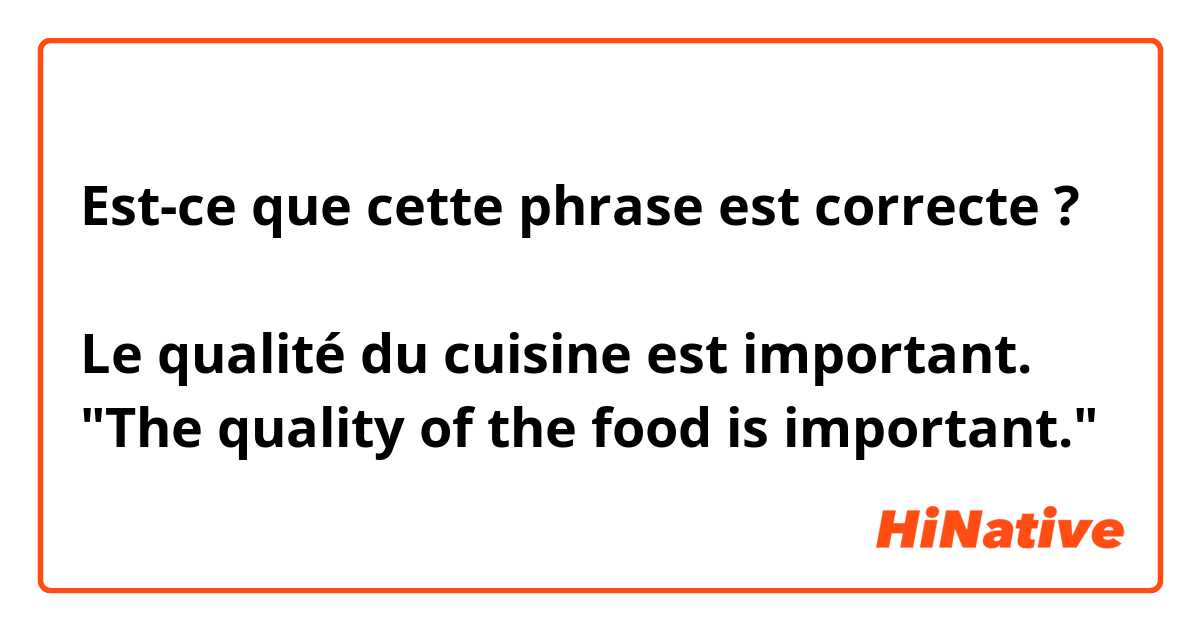 Est-ce que cette phrase est correcte ?

Le qualité du cuisine est important.
"The quality of the food is important."