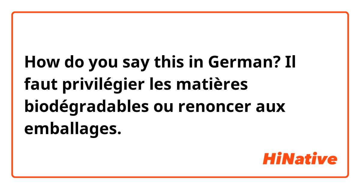 How do you say this in German? Il faut privilégier les matières biodégradables ou renoncer aux emballages. 