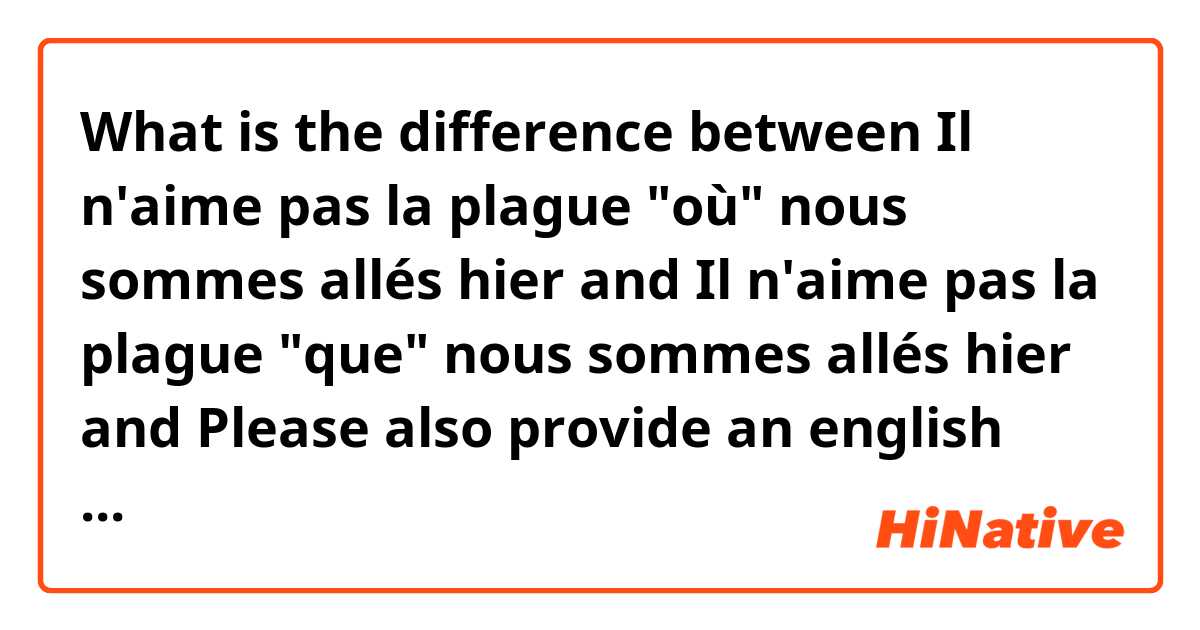 What is the difference between Il n'aime pas la plague "où" nous sommes allés hier and Il n'aime pas la plague "que" nous sommes allés hier and Please also provide an english translation. Thank you in advance ?