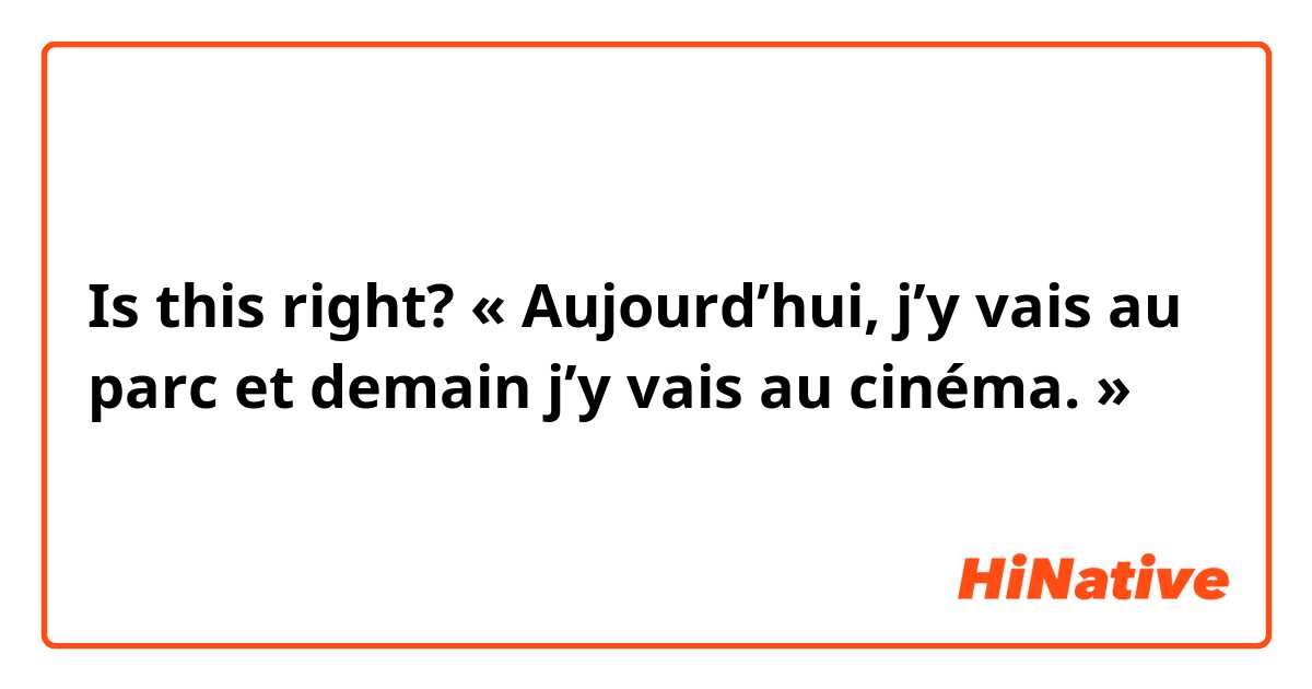 Is this right? « Aujourd’hui, j’y vais au parc et demain j’y vais au cinéma. »