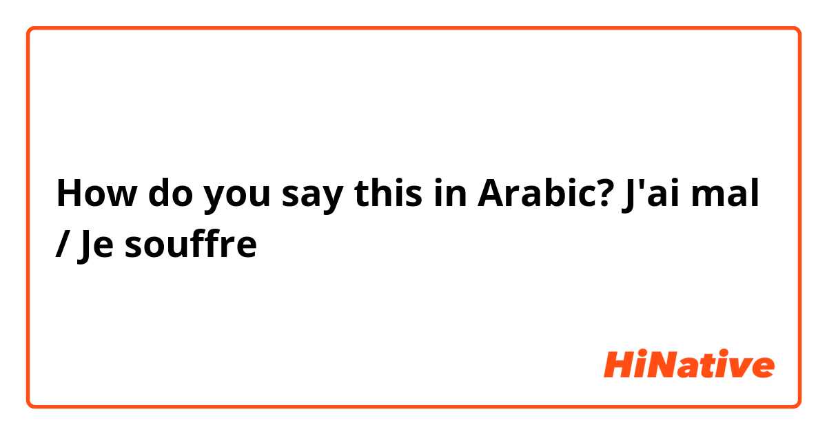 How do you say this in Arabic? J'ai mal / Je souffre 