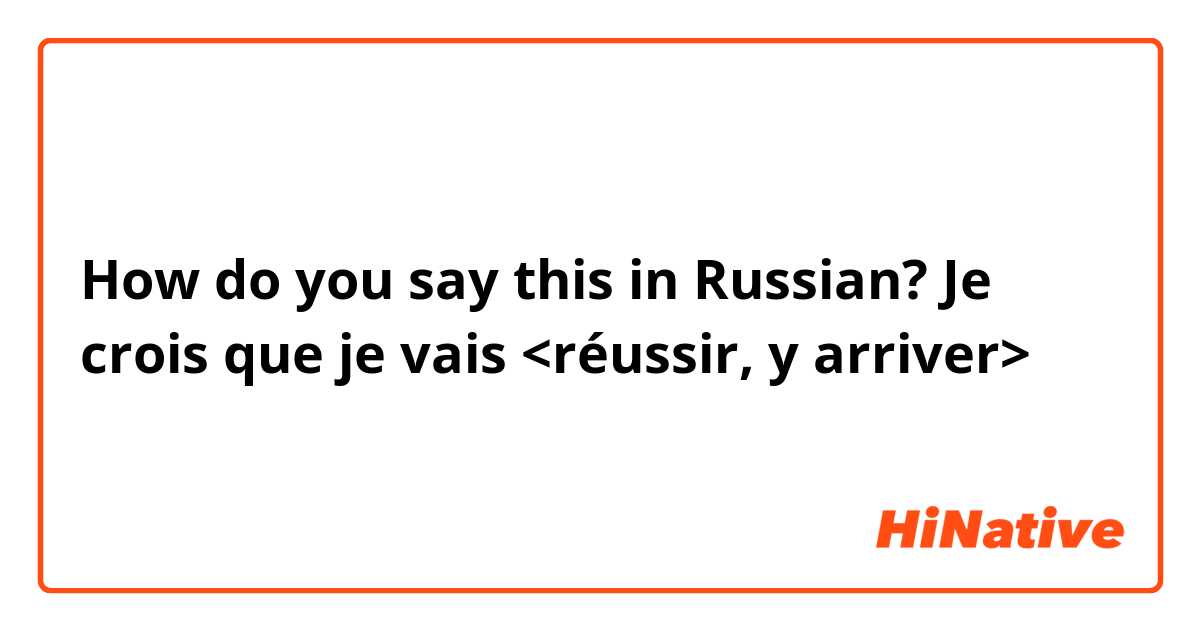 How do you say this in Russian? Je crois que je vais <réussir, y arriver>