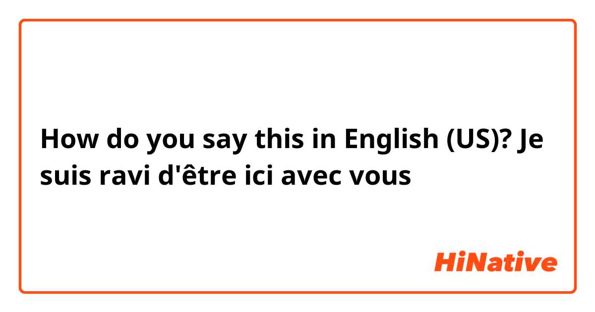 How do you say this in English (US)? Je suis ravi d'être ici avec vous