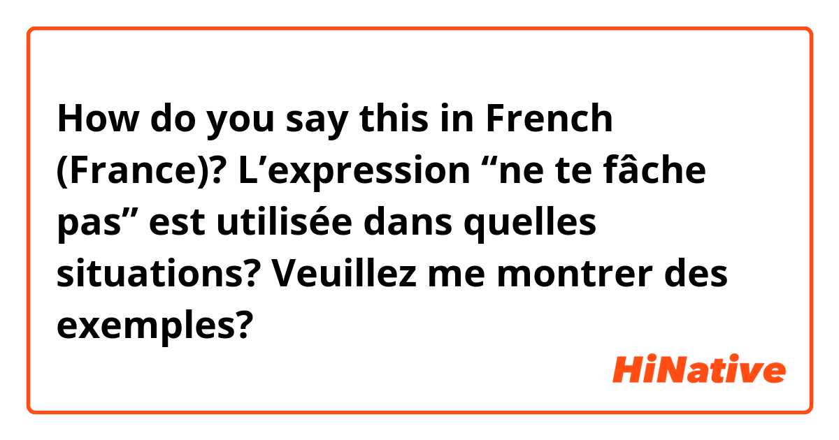 How do you say this in French (France)? L’expression “ne te fâche pas” est utilisée dans quelles situations? Veuillez me montrer des exemples? 
