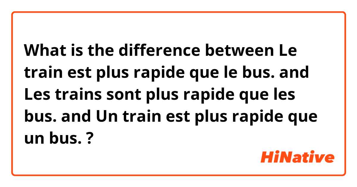 What is the difference between Le train est plus rapide que le bus. and Les trains sont plus rapide que les bus. and Un train est plus rapide que un bus. ?