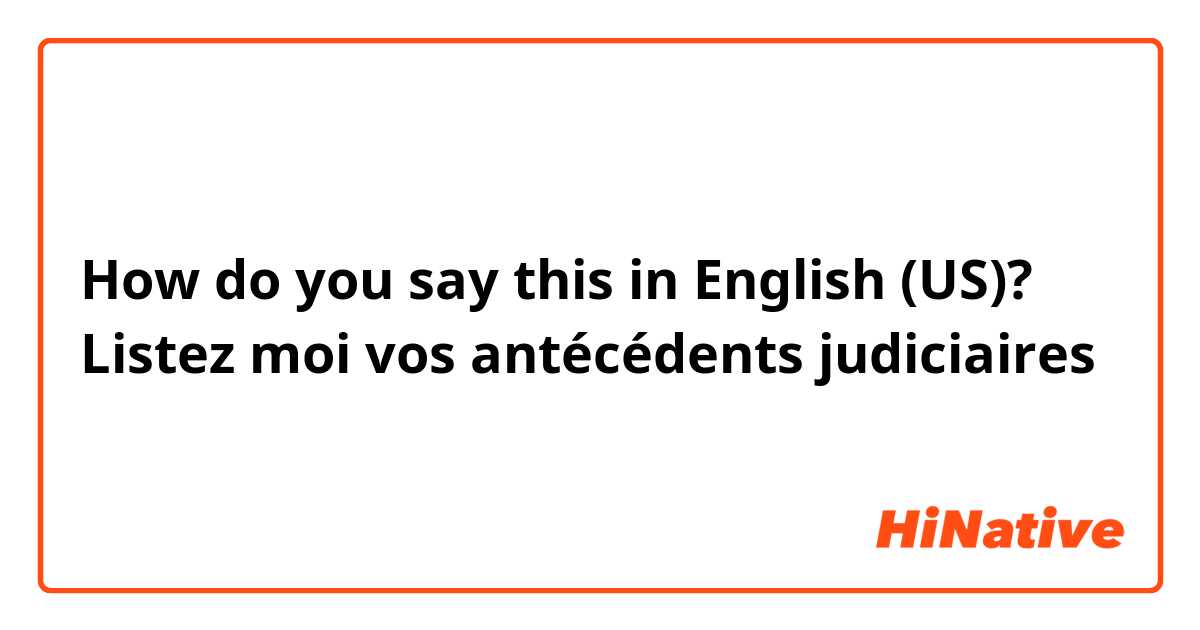 How do you say this in English (US)? Listez moi vos antécédents judiciaires
