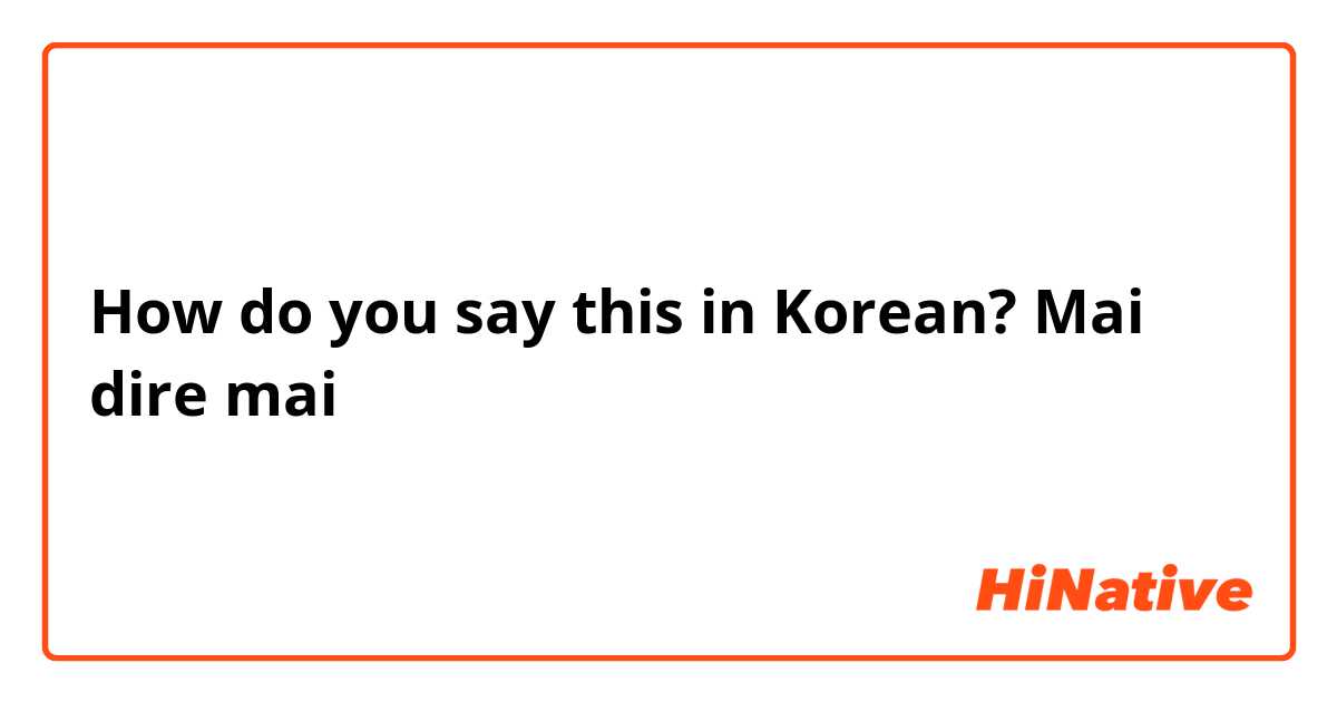 How do you say this in Korean? Mai dire mai 