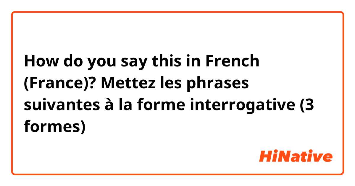 How do you say this in French (France)? Mettez les phrases suivantes à la forme interrogative (3 formes)