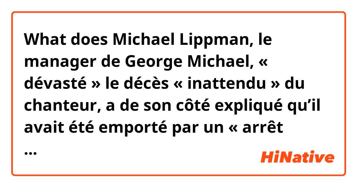What does Michael Lippman, le manager de George Michael, « dévasté » le décès « inattendu » du chanteur, a de son côté expliqué qu’il avait été emporté par un « arrêt cardiaque ». Reste désormais à savoir ce qui l’a provoqué. mean?