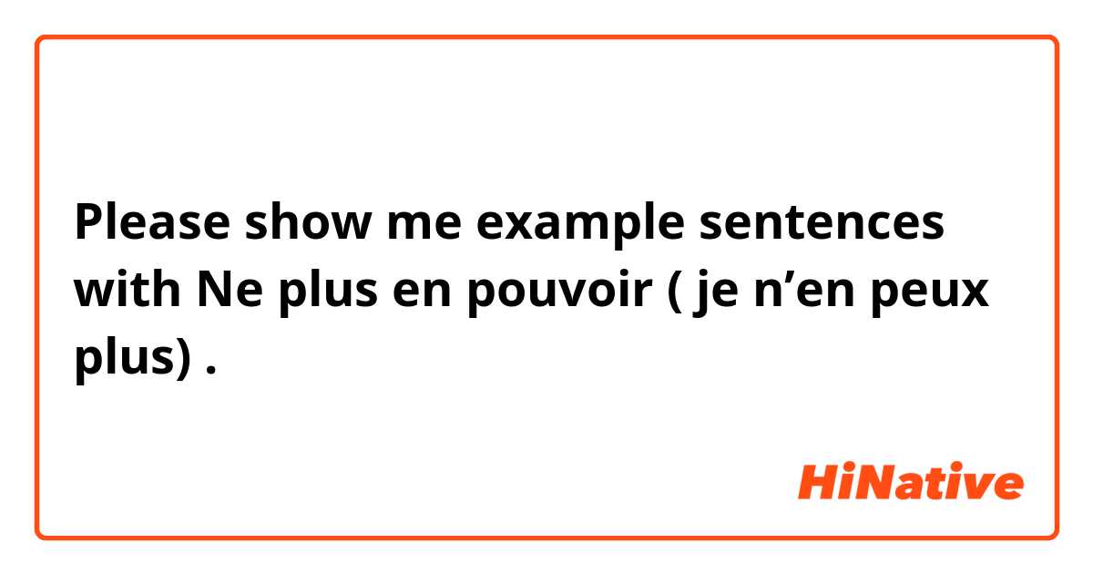 Please show me example sentences with Ne plus en pouvoir ( je n’en peux plus) .