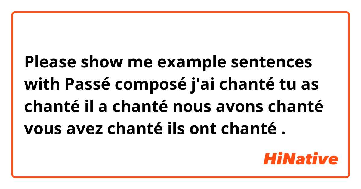 Please show me example sentences with Passé composé j'ai chanté tu as chanté il a chanté nous avons chanté vous avez chanté ils ont chanté.