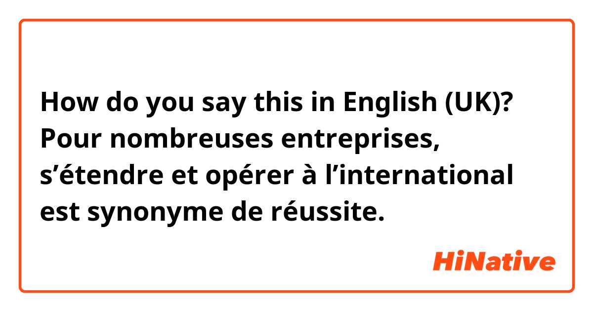 How do you say this in English (UK)? Pour nombreuses entreprises, s’étendre et opérer à l’international est synonyme de réussite.