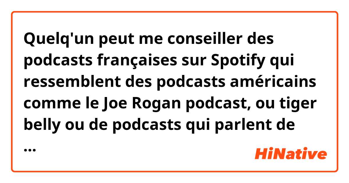 Quelq'un peut me conseiller des podcasts françaises sur Spotify qui ressemblent des podcasts américains comme le Joe Rogan podcast, ou tiger belly ou de podcasts qui parlent de choses intéressantes/culture française et du monde mais qu'ils ne sont pas ennuyeux et trop "journalistique"?