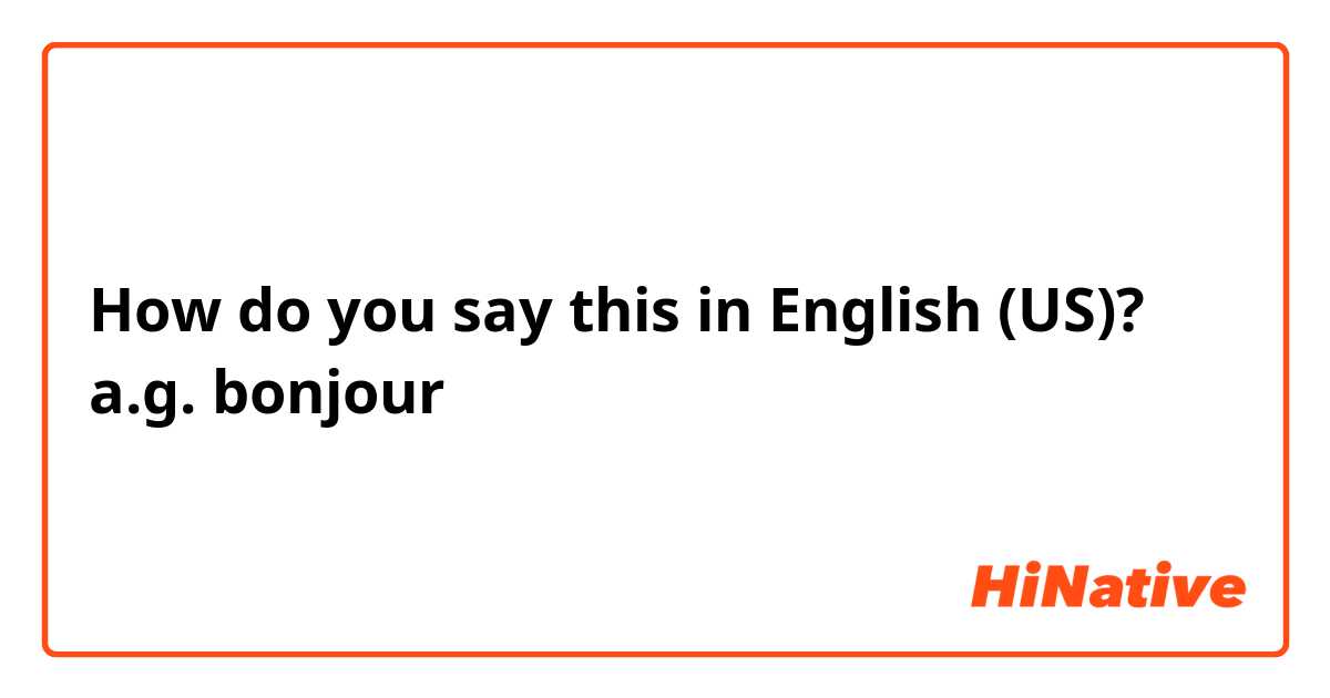 How do you say this in English (US)? a.g. bonjour