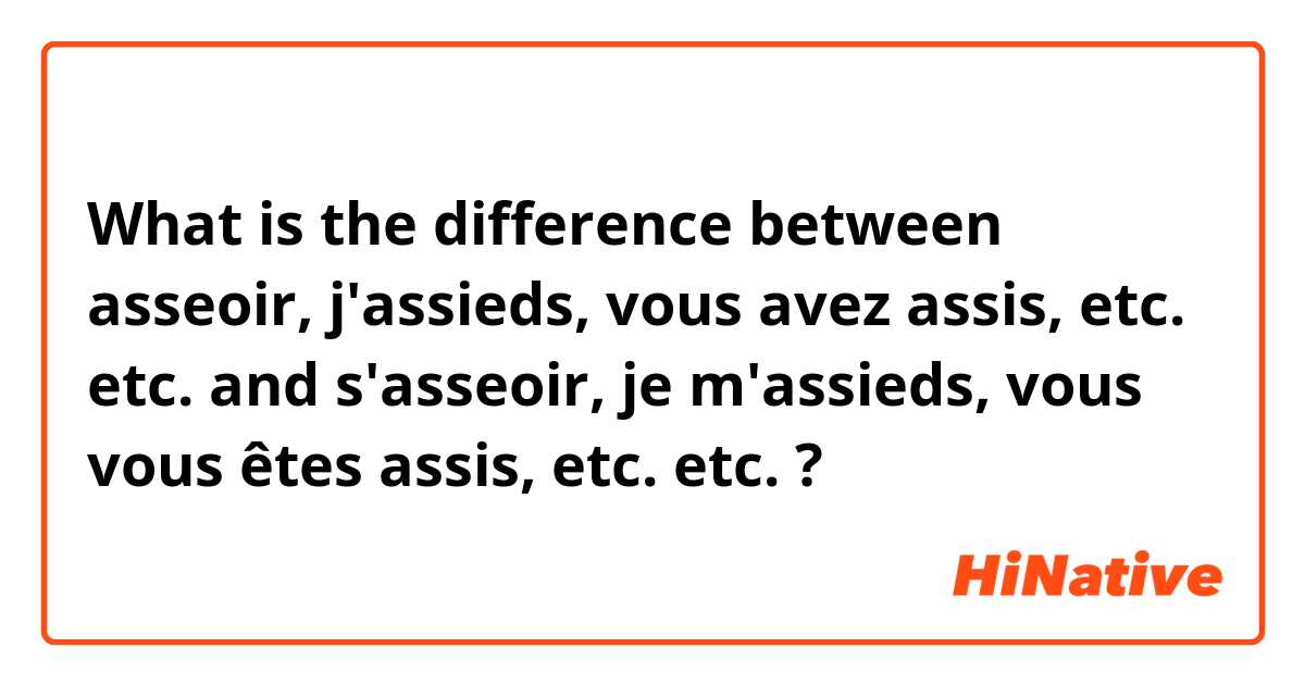 What is the difference between asseoir, j'assieds, vous avez assis, etc. etc. and s'asseoir, je m'assieds, vous vous êtes assis, etc. etc. ?