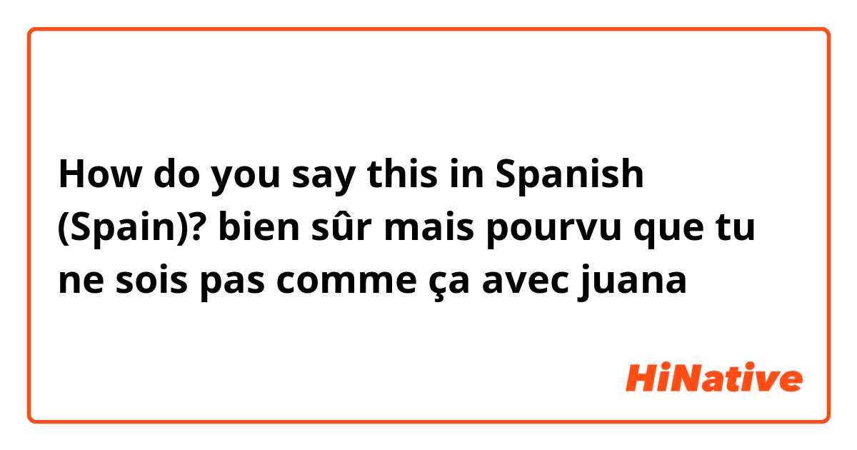 How do you say this in Spanish (Spain)? bien sûr mais pourvu que tu ne sois pas comme ça avec juana 