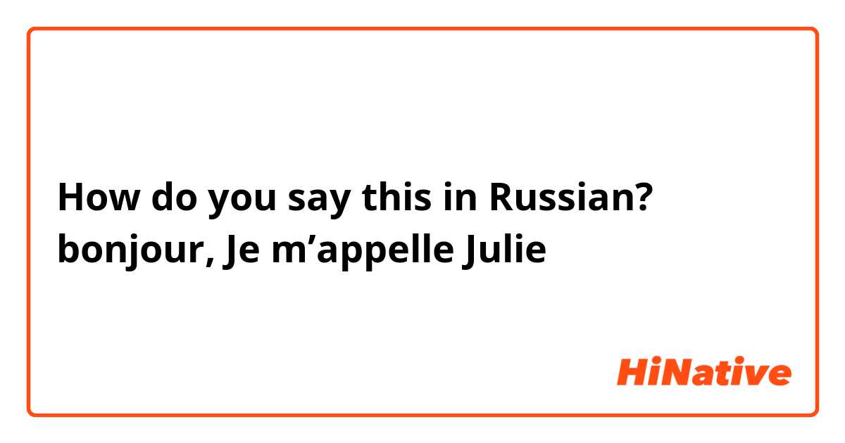 How do you say this in Russian? bonjour, Je m’appelle Julie