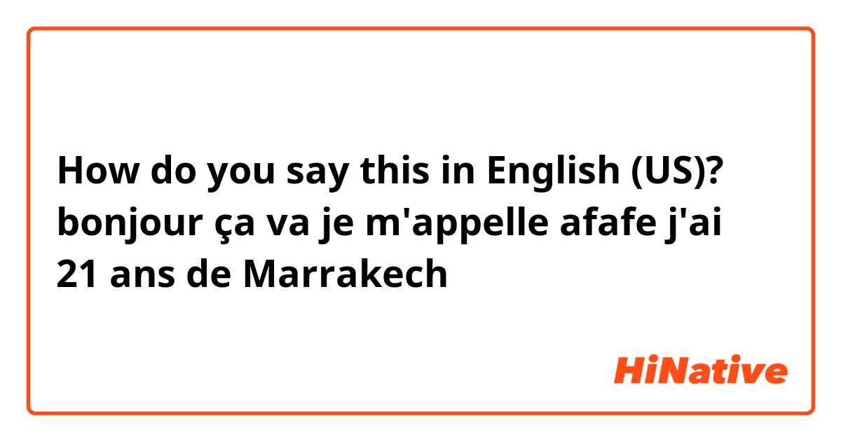 How do you say this in English (US)? bonjour ça va je m'appelle afafe j'ai 21 ans de Marrakech 
