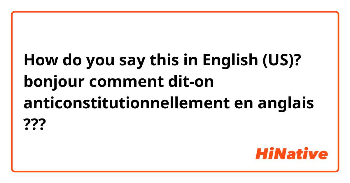 How do you say this in English (US)? bonjour comment dit-on anticonstitutionnellement en anglais ???