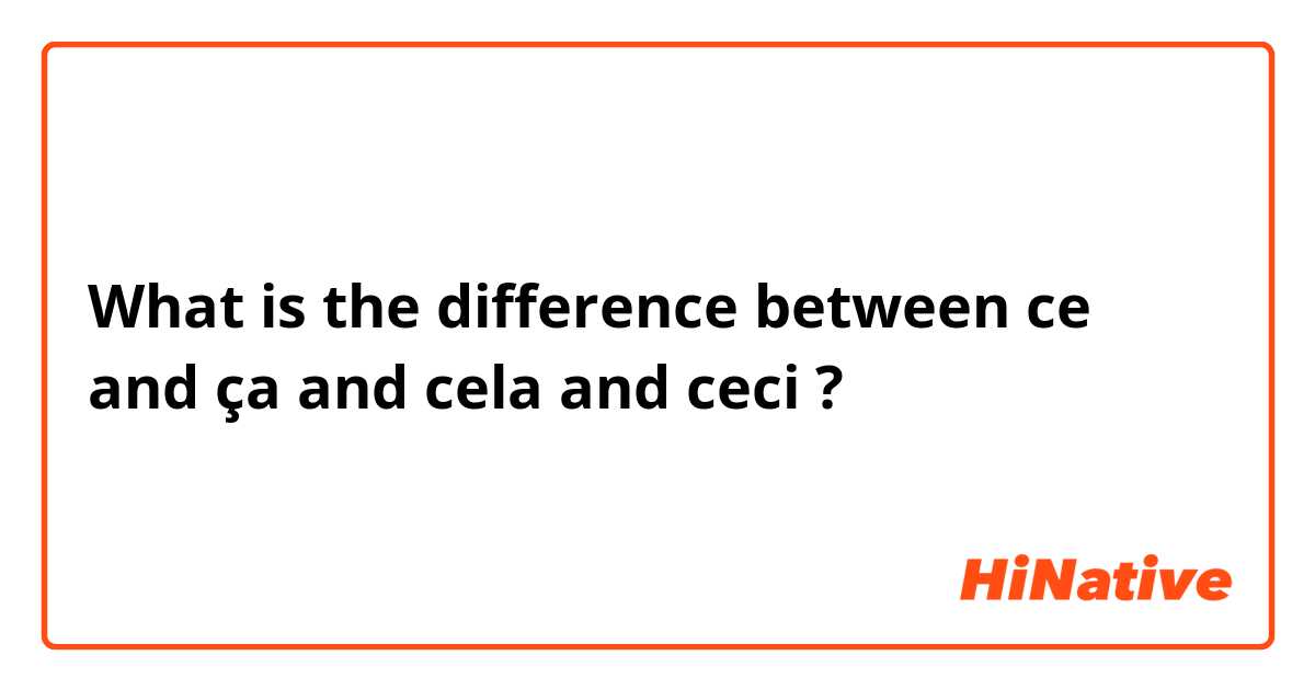 What is the difference between ce and ça and cela and ceci ?