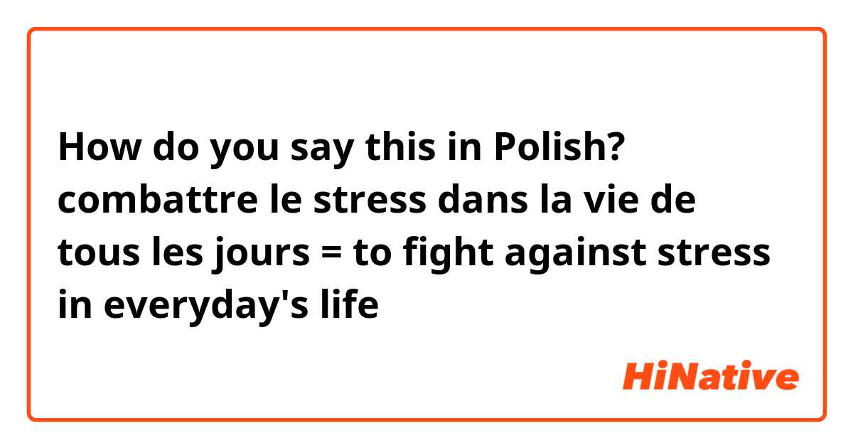 How do you say this in Polish? combattre le stress dans la vie de tous les jours = to fight against stress in everyday's life