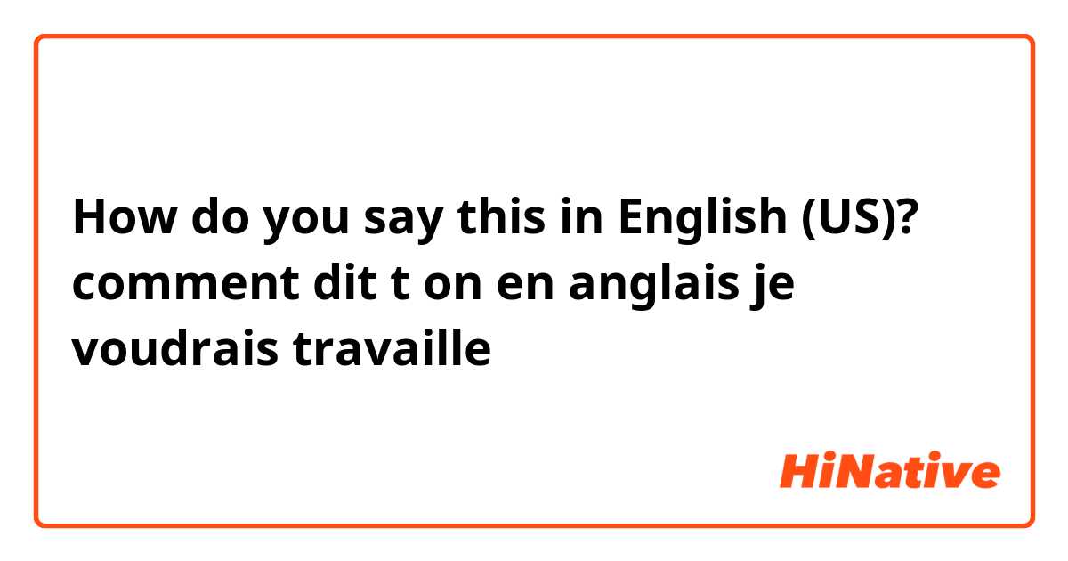 How do you say this in English (US)? comment dit t on en anglais je voudrais travaille