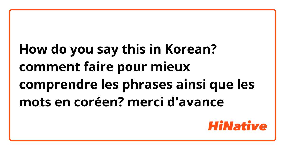 How do you say this in Korean? comment faire pour mieux comprendre les phrases ainsi que les mots en coréen?  merci d'avance 