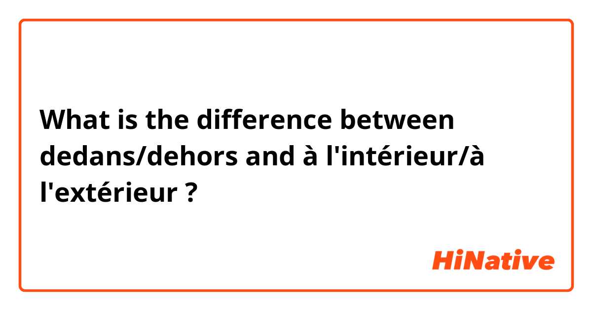 What is the difference between dedans/dehors and à l'intérieur/à l'extérieur ?