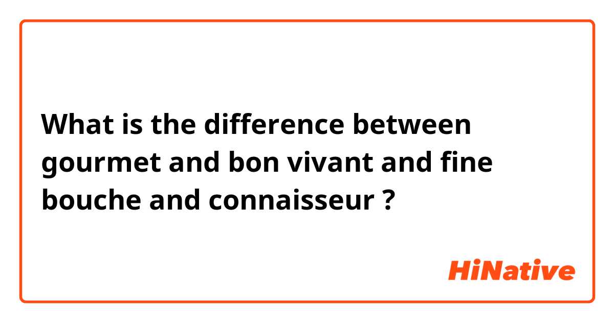 What is the difference between gourmet and bon vivant and fine bouche and connaisseur ?