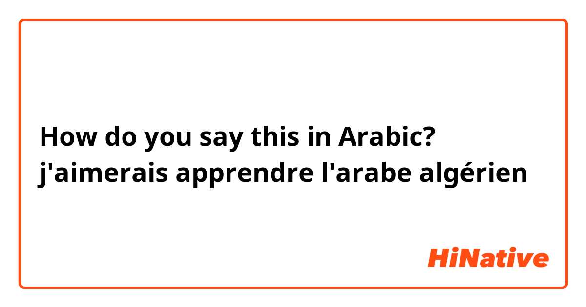 How do you say this in Arabic? j'aimerais apprendre l'arabe algérien 