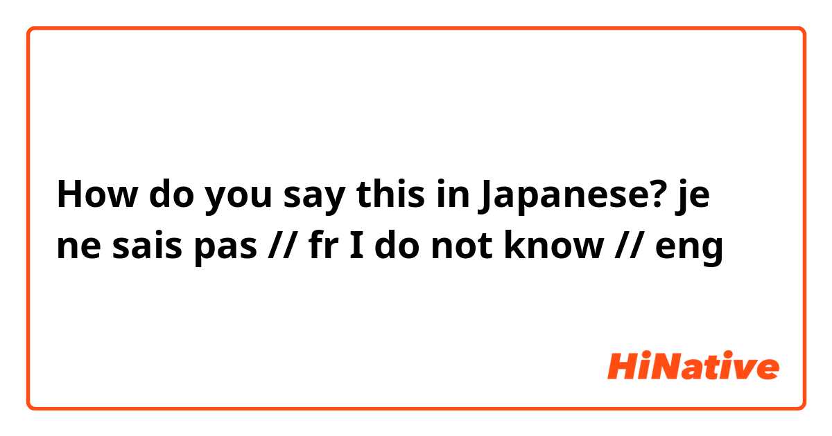 How do you say this in Japanese? je ne sais pas // fr
I do not know // eng