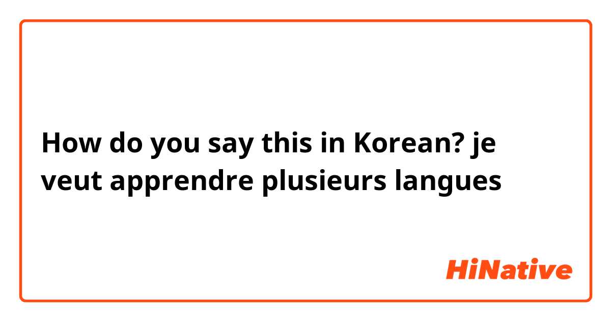 How do you say this in Korean? je veut apprendre plusieurs langues 