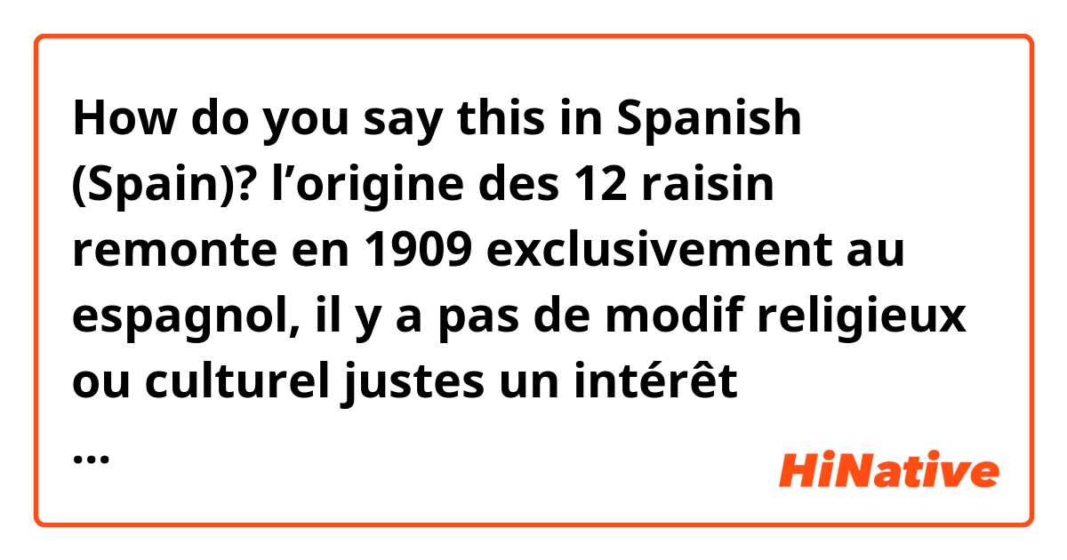 How do you say this in Spanish (Spain)? l’origine des 12 raisin remonte en 1909 exclusivement au espagnol, il y a pas de modif religieux ou culturel justes un intérêt économique, sa a commercer dans le bajo binomial à Alicante 