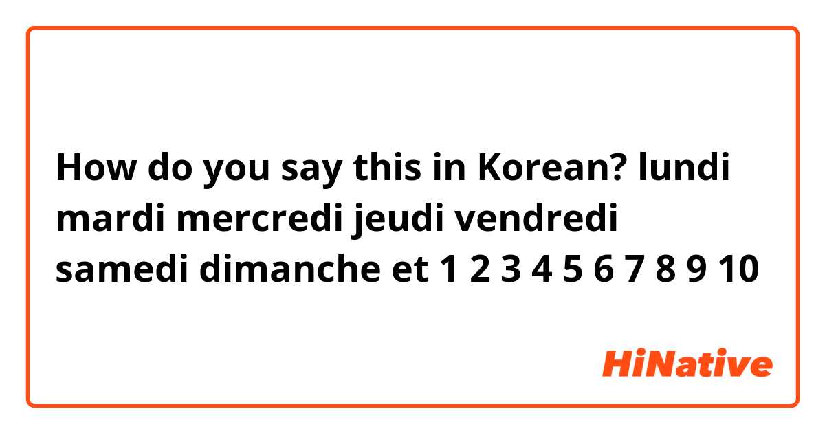 How do you say this in Korean? lundi mardi mercredi jeudi vendredi samedi dimanche et 1 2 3 4 5 6 7 8 9 10