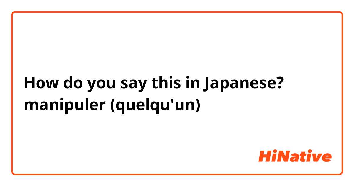 How do you say this in Japanese? manipuler (quelqu'un)