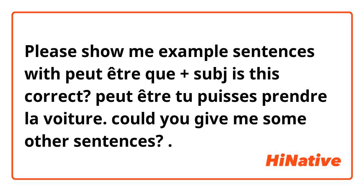 Please show me example sentences with peut être que + subj is this correct? peut être tu puisses prendre la voiture.
could you give me some other sentences? .
