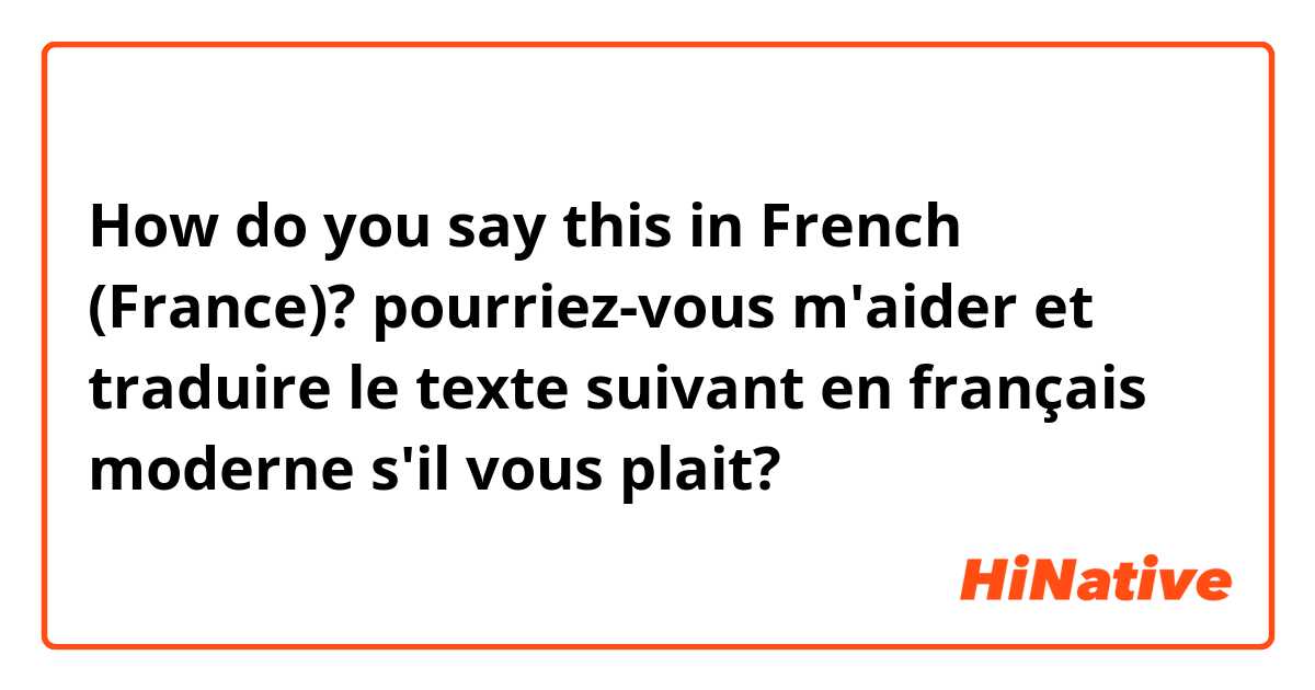 How do you say this in French (France)? pourriez-vous m'aider et traduire le texte suivant en français moderne s'il vous plait?
