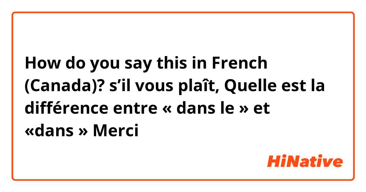How do you say this in French (Canada)? s’il vous plaît, Quelle est la différence entre « dans le » et «dans » Merci 