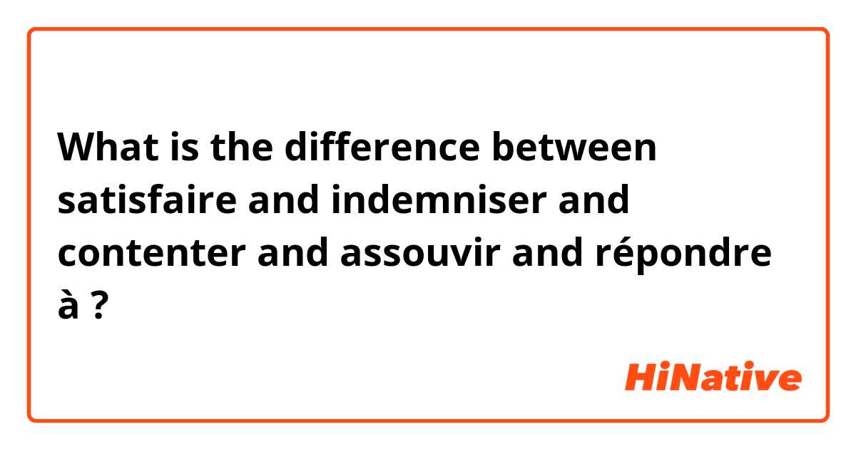 What is the difference between satisfaire and indemniser and contenter and assouvir and répondre à ?
