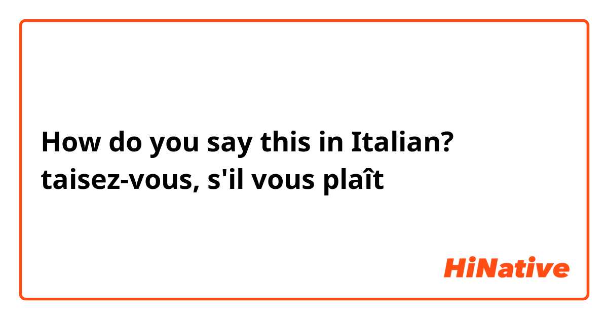 How do you say this in Italian? taisez-vous, s'il vous plaît 