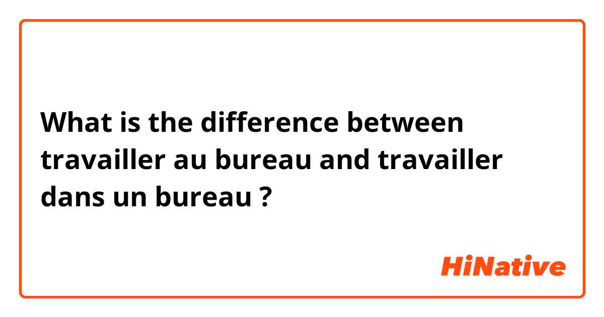 What is the difference between travailler au bureau and travailler dans un bureau ?